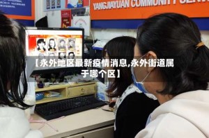 【永外地区最新疫情消息,永外街道属于哪个区】