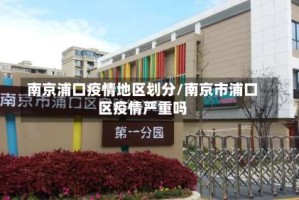 南京浦口疫情地区划分/南京市浦口区疫情严重吗