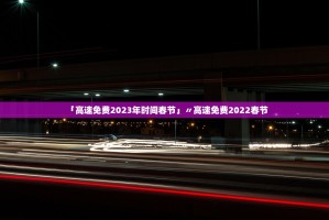 「高速免费2023年时间春节」〃高速免费2022春节