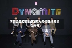 演唱会无疫情地区(因为疫情哪场演唱会未开)