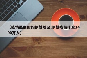 【疫情最危险的伊朗地区,伊朗疫情排查1400万人】