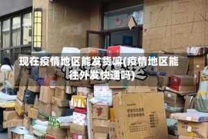 现在疫情地区能发货嘛(疫情地区能往外发快递吗)