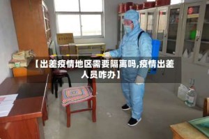 【出差疫情地区需要隔离吗,疫情出差人员咋办】