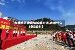 【吉首地区猪疫情解禁时间,吉首什么时候解封】
