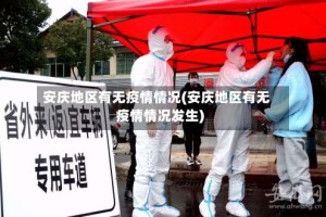 安庆地区有无疫情情况(安庆地区有无疫情情况发生)
