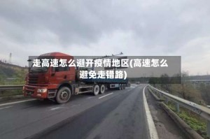 走高速怎么避开疫情地区(高速怎么避免走错路)