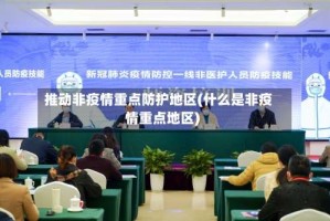 推动非疫情重点防护地区(什么是非疫情重点地区)