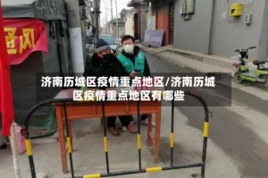 济南历城区疫情重点地区/济南历城区疫情重点地区有哪些
