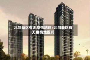 北部新区有无疫情地区/北部新区有无疫情地区吗