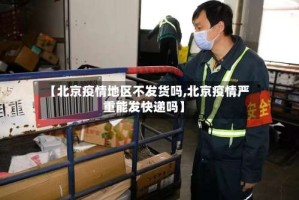【北京疫情地区不发货吗,北京疫情严重能发快递吗】