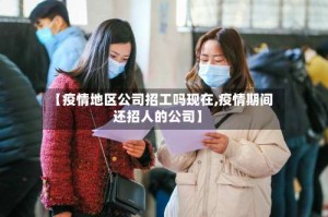 【疫情地区公司招工吗现在,疫情期间还招人的公司】