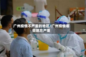 广州疫情不严重的地区/广州疫情哪些地方严重