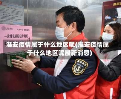 淮安疫情属于什么地区呢(淮安疫情属于什么地区呢最新消息)