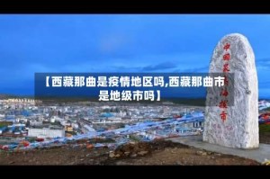 【西藏那曲是疫情地区吗,西藏那曲市是地级市吗】