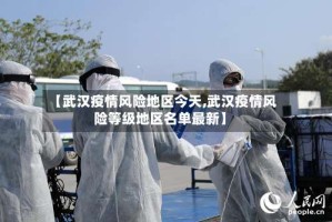 【武汉疫情风险地区今天,武汉疫情风险等级地区名单最新】