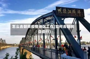怎么去朝鲜疫情地区工作(如何去朝鲜自由行)