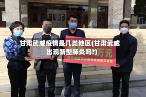 甘肃武威疫情是几类地区(甘肃武威出现新型肺炎吗?)