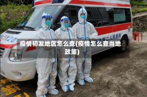 疫情初发地区怎么查(疫情怎么查当地政策)