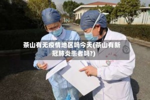 茶山有无疫情地区吗今天(茶山有新冠肺炎患者吗?)
