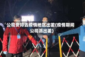 公司安排去疫情地区出差(疫情期间公司派出差)