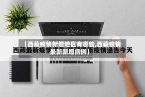 【西藏疫情新增地区有哪些,西藏疫情最新新增病例】