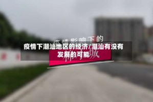 疫情下潮汕地区的经济/潮汕有没有发展的可能