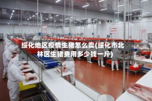 绥化地区疫情生猪怎么卖(绥化市北林区生猪费用多少钱一斤)