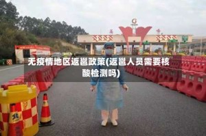 无疫情地区返邕政策(返邕人员需要核酸检测吗)
