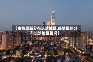 【疫情最新分布长沙地区,疫情最新分布长沙地区情况】