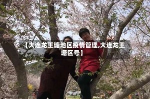 【大连龙王塘地区疫情管理,大连龙王塘区号】