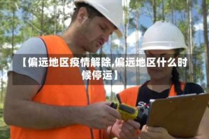 【偏远地区疫情解除,偏远地区什么时候停运】