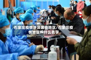 石家庄疫情涉及哪些地区/石家庄疫情地区叫什么名字
