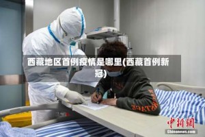 西藏地区首例疫情是哪里(西藏首例新冠)