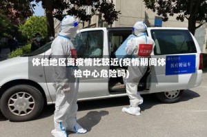 体检地区离疫情比较近(疫情期间体检中心危险吗)