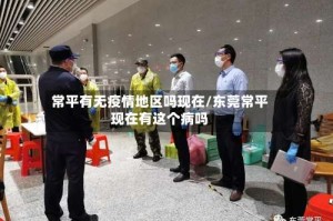 常平有无疫情地区吗现在/东莞常平现在有这个病吗