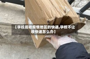 【学校拒收疫情地区的快递,学校不让收快递怎么办】