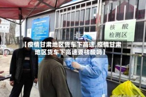 【疫情甘肃地区货车下高速,疫情甘肃地区货车下高速要核酸吗】