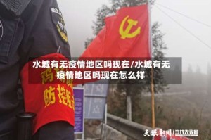 水城有无疫情地区吗现在/水城有无疫情地区吗现在怎么样