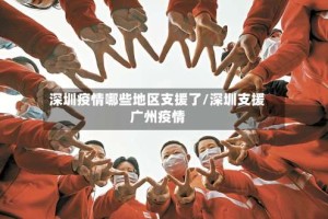 深圳疫情哪些地区支援了/深圳支援广州疫情