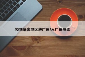 疫情隔离地区进广东/入广东隔离
