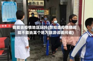 我能去疫情地区玩吗(想知道疫情期间能不能去某个地方旅游该询问谁)