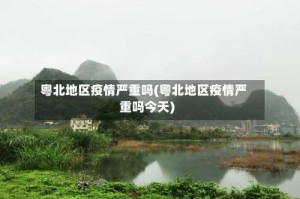 粤北地区疫情严重吗(粤北地区疫情严重吗今天)