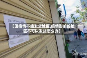 【因疫情不能发货地区,疫情影响的地区不可以发货怎么办】