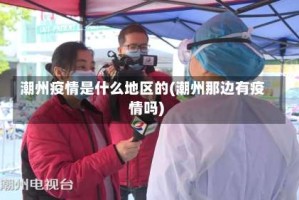 潮州疫情是什么地区的(潮州那边有疫情吗)