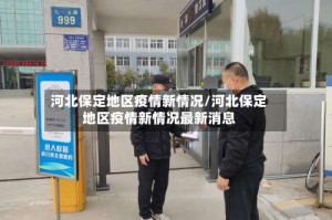 河北保定地区疫情新情况/河北保定地区疫情新情况最新消息