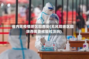 省内无疫情地区回西安(无风险地区回陕西需要核酸检测吗)