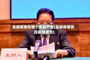 昌都疫情在哪个地区严重(昌都疫情防控最新通告)