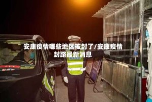 安康疫情哪些地区被封了/安康疫情封路最新消息