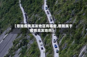 【恩施疫情高发地区有哪些,恩施属于疫情高发地吗】