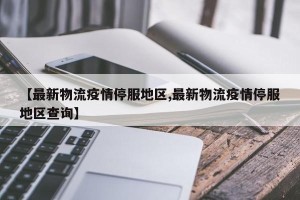 【最新物流疫情停服地区,最新物流疫情停服地区查询】